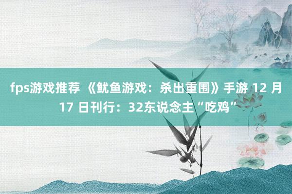 fps游戏推荐 《鱿鱼游戏：杀出重围》手游 12 月 17 日刊行：32东说念主“吃鸡”