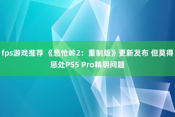 fps游戏推荐 《悲怆岭2：重制版》更新发布 但莫得惩处PS5 Pro精明问题