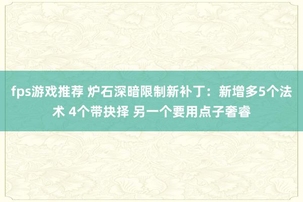 fps游戏推荐 炉石深暗限制新补丁：新增多5个法术 4个带抉择 另一个要用点子奢睿