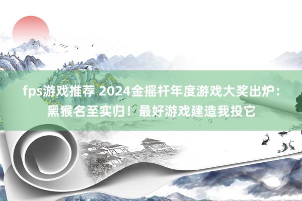 fps游戏推荐 2024金摇杆年度游戏大奖出炉：黑猴名至实归！最好游戏建造我投它