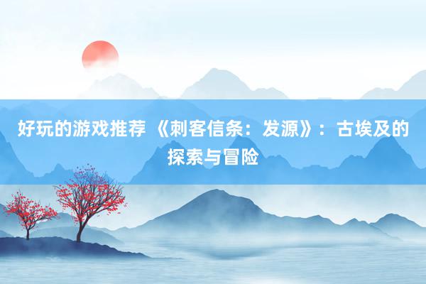 好玩的游戏推荐 《刺客信条：发源》：古埃及的探索与冒险