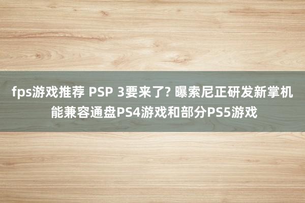 fps游戏推荐 PSP 3要来了? 曝索尼正研发新掌机 能兼容通盘PS4游戏和部分PS5游戏