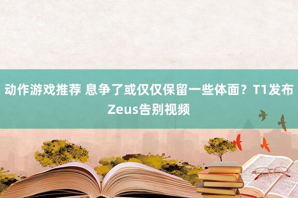 动作游戏推荐 息争了或仅仅保留一些体面？T1发布Zeus告别视频