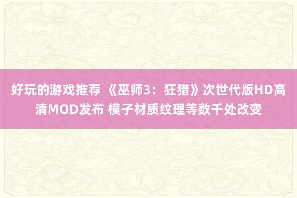 好玩的游戏推荐 《巫师3：狂猎》次世代版HD高清MOD发布 模子材质纹理等数千处改变