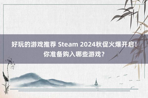 好玩的游戏推荐 Steam 2024秋促火爆开启！你准备购入哪些游戏？