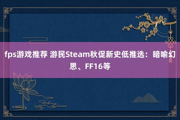 fps游戏推荐 游民Steam秋促新史低推选：暗喻幻思、FF16等