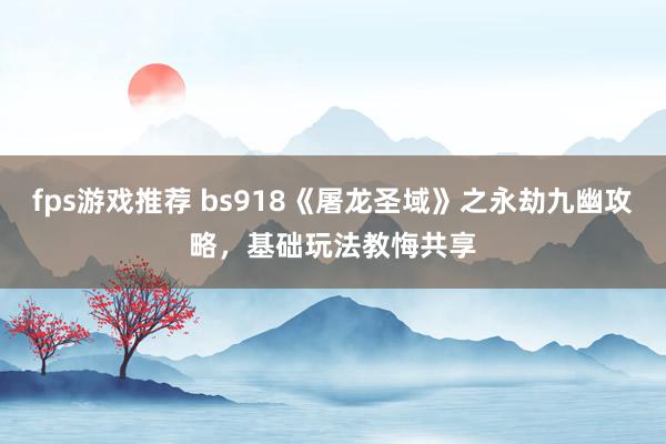 fps游戏推荐 bs918《屠龙圣域》之永劫九幽攻略，基础玩法教悔共享