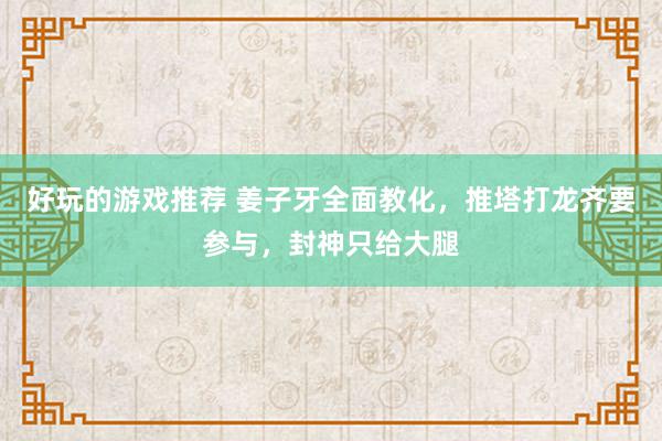 好玩的游戏推荐 姜子牙全面教化，推塔打龙齐要参与，封神只给大腿