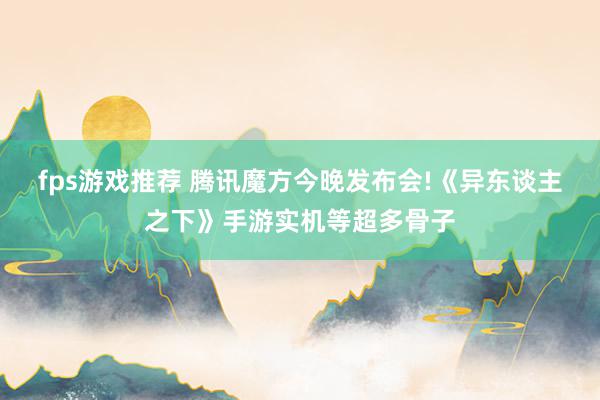 fps游戏推荐 腾讯魔方今晚发布会!《异东谈主之下》手游实机等超多骨子