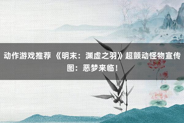 动作游戏推荐 《明末：渊虚之羽》超颤动怪物宣传图：恶梦来临！