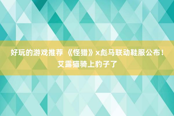 好玩的游戏推荐 《怪猎》x彪马联动鞋服公布！艾露猫骑上豹子了