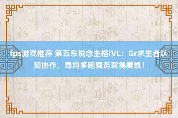 fps游戏推荐 第五东说念主格IVL：Gr求生者认知协作，局均多跑强势取得奏凯！