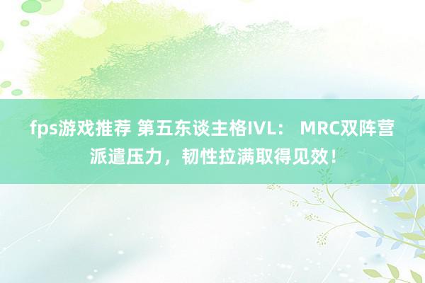 fps游戏推荐 第五东谈主格IVL： MRC双阵营派遣压力，韧性拉满取得见效！