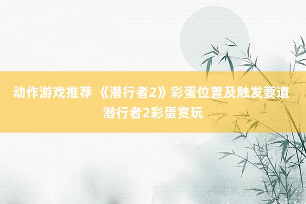 动作游戏推荐 《潜行者2》彩蛋位置及触发要道 潜行者2彩蛋赏玩