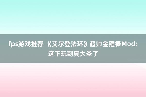 fps游戏推荐 《艾尔登法环》超帅金箍棒Mod：这下玩到真大圣了