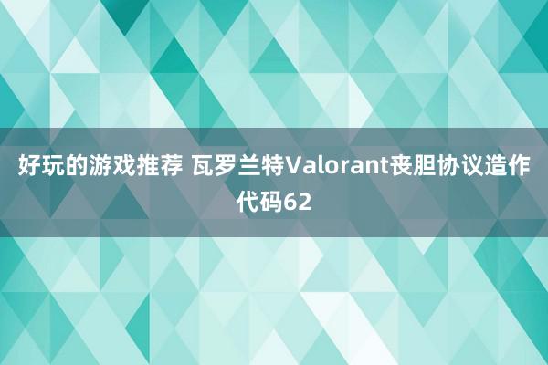 好玩的游戏推荐 瓦罗兰特Valorant丧胆协议造作代码62