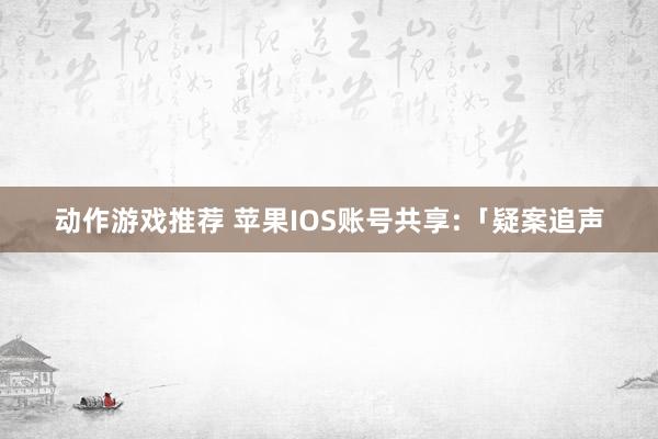 动作游戏推荐 苹果IOS账号共享:「疑案追声