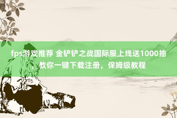 fps游戏推荐 金铲铲之战国际服上线送1000抽，教你一键下载注册，保姆级教程