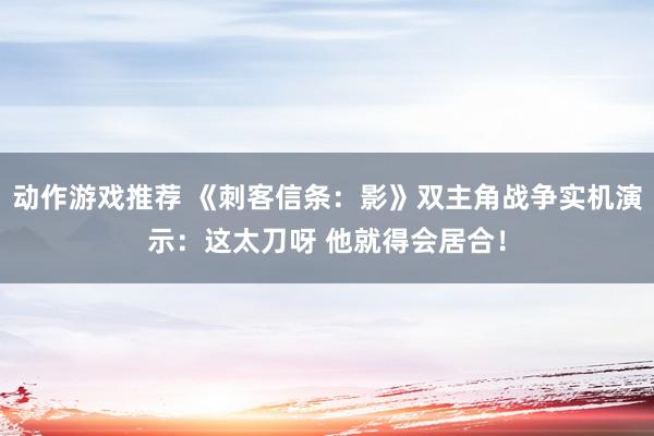 动作游戏推荐 《刺客信条：影》双主角战争实机演示：这太刀呀 他就得会居合！