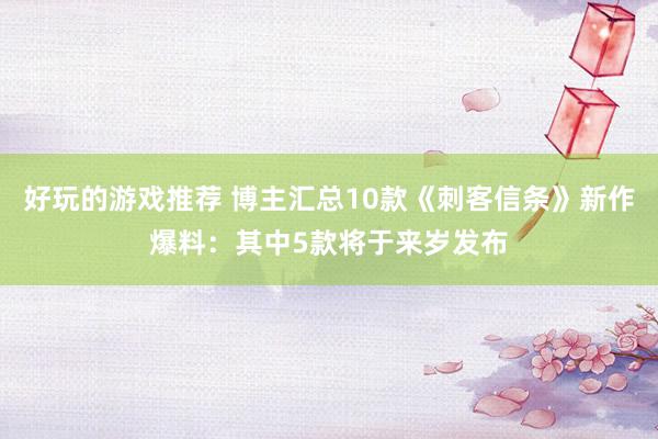 好玩的游戏推荐 博主汇总10款《刺客信条》新作爆料：其中5款将于来岁发布