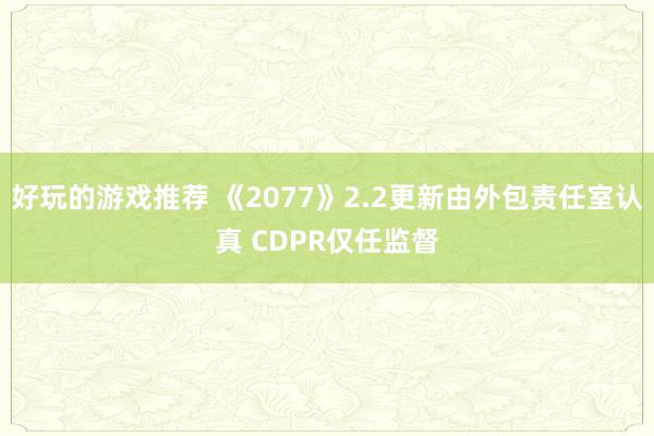 好玩的游戏推荐 《2077》2.2更新由外包责任室认真 CDPR仅任监督