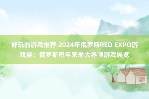 好玩的游戏推荐 2024年俄罗斯RED EXPO游戏展：俄罗斯积年来最大界限游戏展览