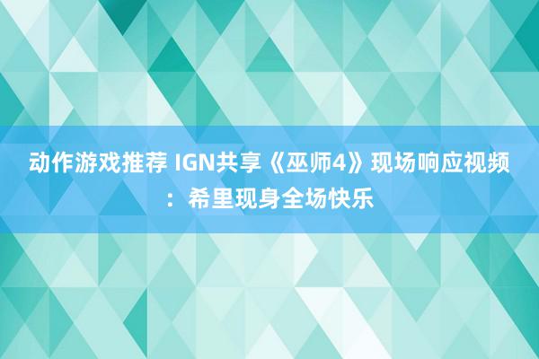 动作游戏推荐 IGN共享《巫师4》现场响应视频：希里现身全场快乐