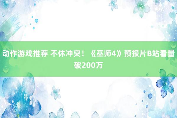 动作游戏推荐 不休冲突！《巫师4》预报片B站看量破200万