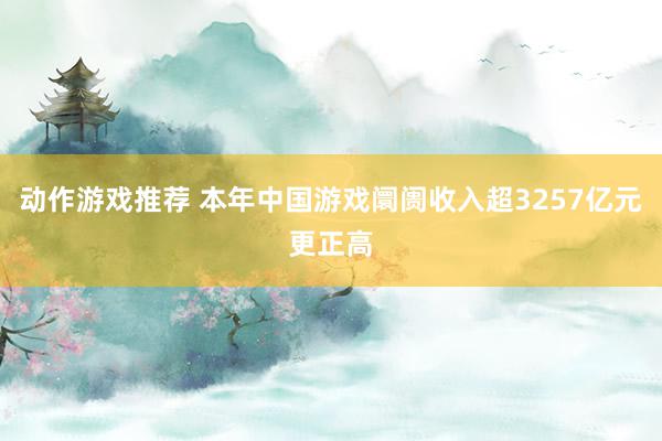 动作游戏推荐 本年中国游戏阛阓收入超3257亿元更正高