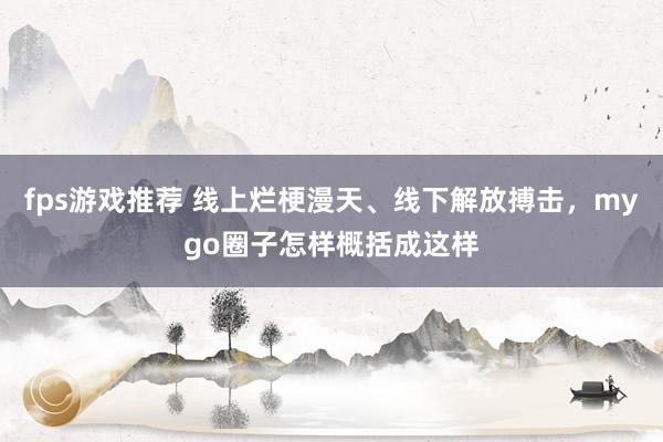 fps游戏推荐 线上烂梗漫天、线下解放搏击，mygo圈子怎样概括成这样