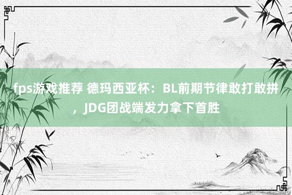 fps游戏推荐 德玛西亚杯：BL前期节律敢打敢拼，JDG团战端发力拿下首胜