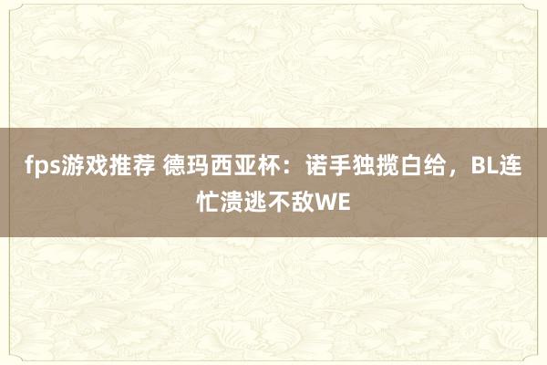 fps游戏推荐 德玛西亚杯：诺手独揽白给，BL连忙溃逃不敌WE