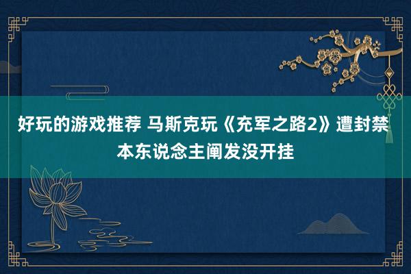 好玩的游戏推荐 马斯克玩《充军之路2》遭封禁 本东说念主阐发没开挂