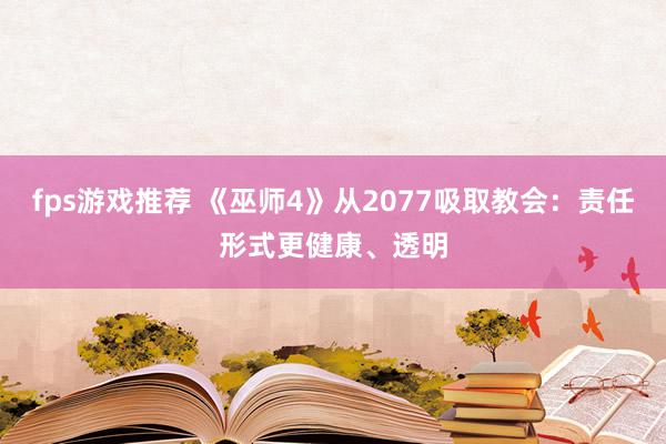 fps游戏推荐 《巫师4》从2077吸取教会：责任形式更健康、透明