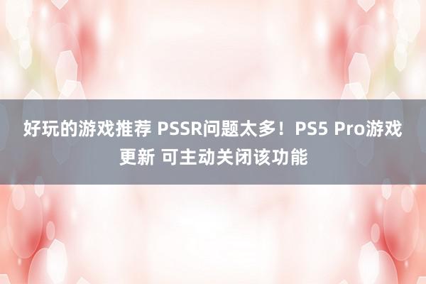 好玩的游戏推荐 PSSR问题太多！PS5 Pro游戏更新 可主动关闭该功能