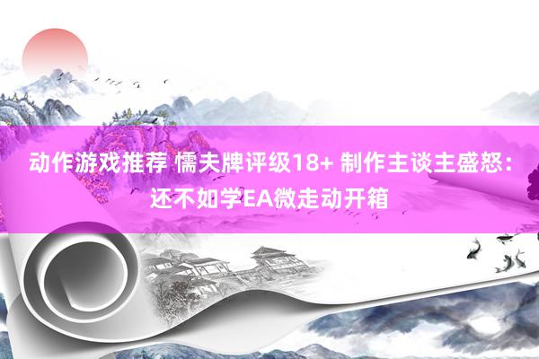 动作游戏推荐 懦夫牌评级18+ 制作主谈主盛怒：还不如学EA微走动开箱