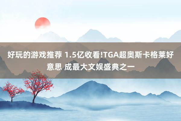 好玩的游戏推荐 1.5亿收看!TGA超奥斯卡格莱好意思 成最大文娱盛典之一