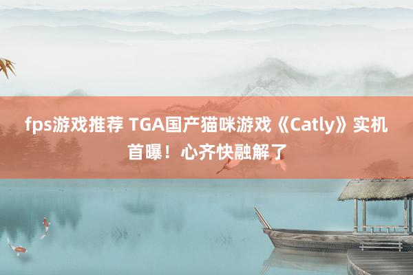 fps游戏推荐 TGA国产猫咪游戏《Catly》实机首曝！心齐快融解了