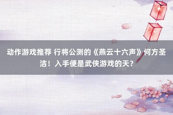 动作游戏推荐 行将公测的《燕云十六声》何方圣洁！入手便是武侠游戏的天？