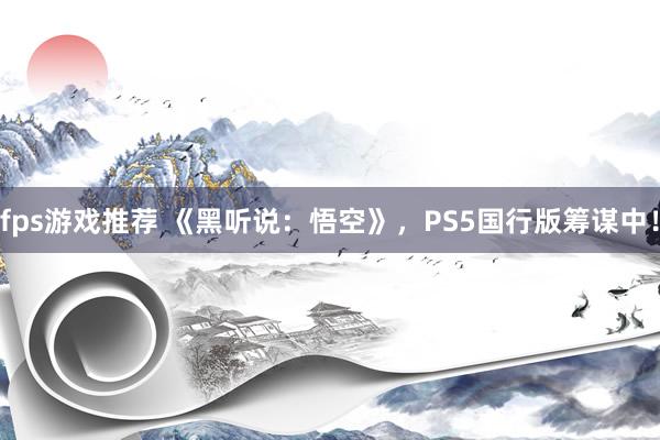 fps游戏推荐 《黑听说：悟空》，PS5国行版筹谋中！