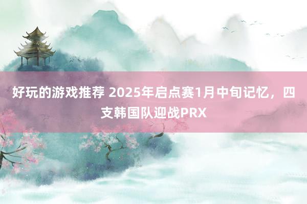 好玩的游戏推荐 2025年启点赛1月中旬记忆，四支韩国队迎战PRX