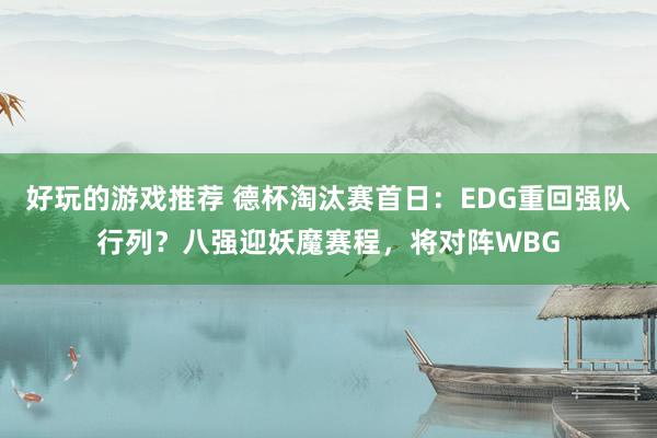 好玩的游戏推荐 德杯淘汰赛首日：EDG重回强队行列？八强迎妖魔赛程，将对阵WBG