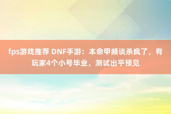 fps游戏推荐 DNF手游：本命甲频谈杀疯了，有玩家4个小号毕业，测试出乎预见