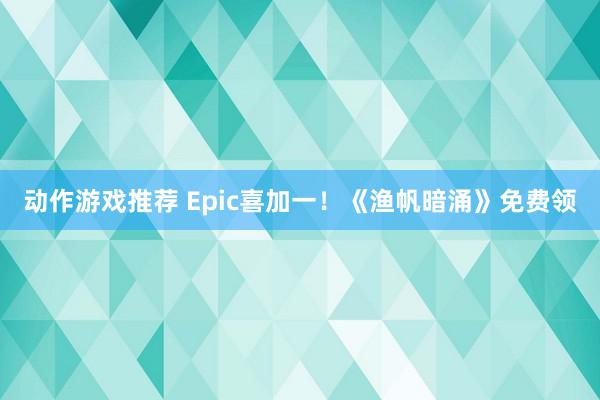 动作游戏推荐 Epic喜加一！《渔帆暗涌》免费领