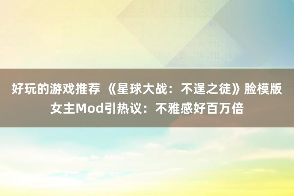 好玩的游戏推荐 《星球大战：不逞之徒》脸模版女主Mod引热议：不雅感好百万倍