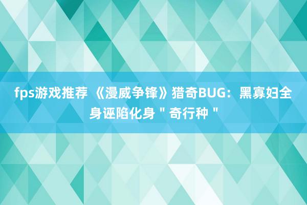 fps游戏推荐 《漫威争锋》猎奇BUG：黑寡妇全身诬陷化身＂奇行种＂