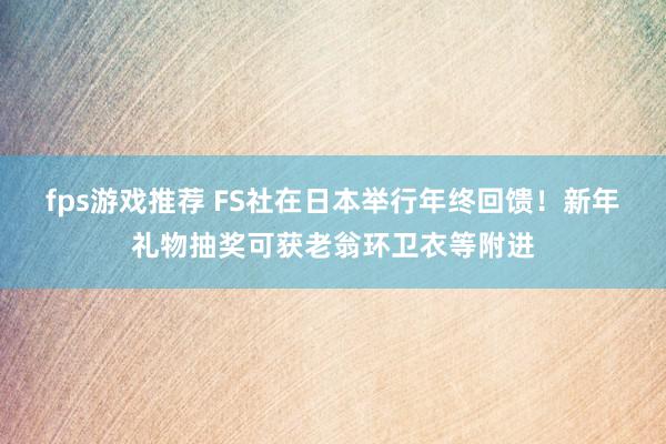 fps游戏推荐 FS社在日本举行年终回馈！新年礼物抽奖可获老翁环卫衣等附进