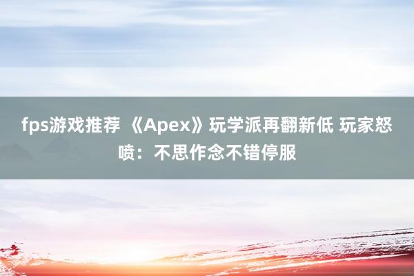 fps游戏推荐 《Apex》玩学派再翻新低 玩家怒喷：不思作念不错停服