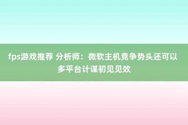 fps游戏推荐 分析师：微软主机竞争势头还可以 多平台计谋初见见效