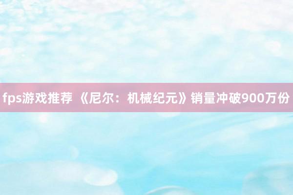 fps游戏推荐 《尼尔：机械纪元》销量冲破900万份